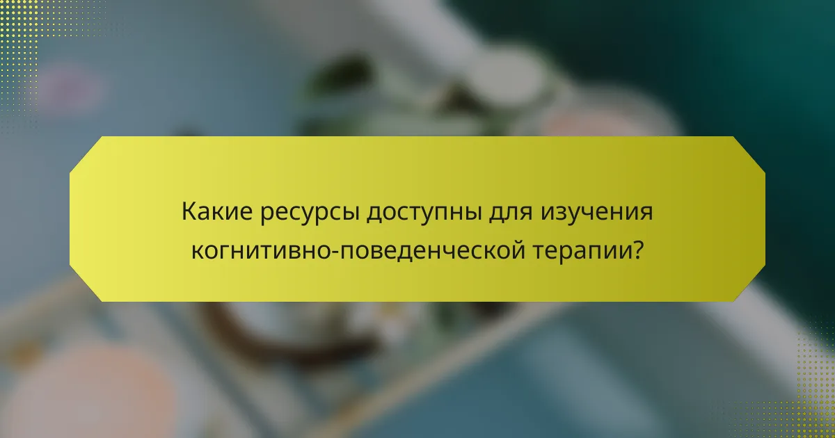 Какие ресурсы доступны для изучения когнитивно-поведенческой терапии?