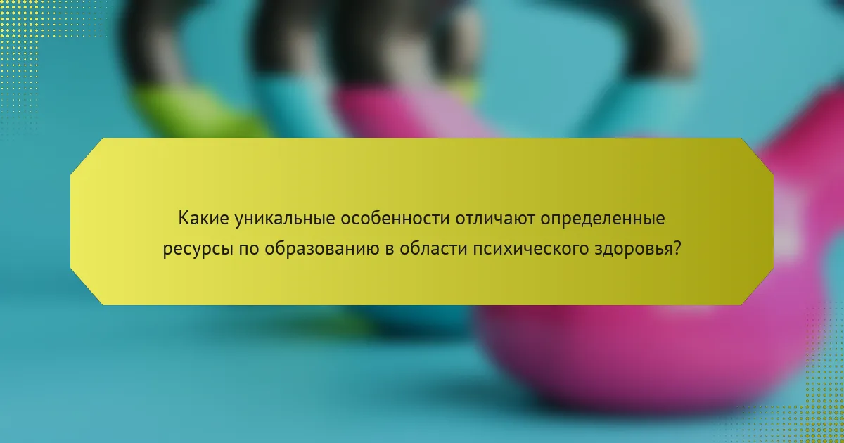 Какие уникальные особенности отличают определенные ресурсы по образованию в области психического здоровья?