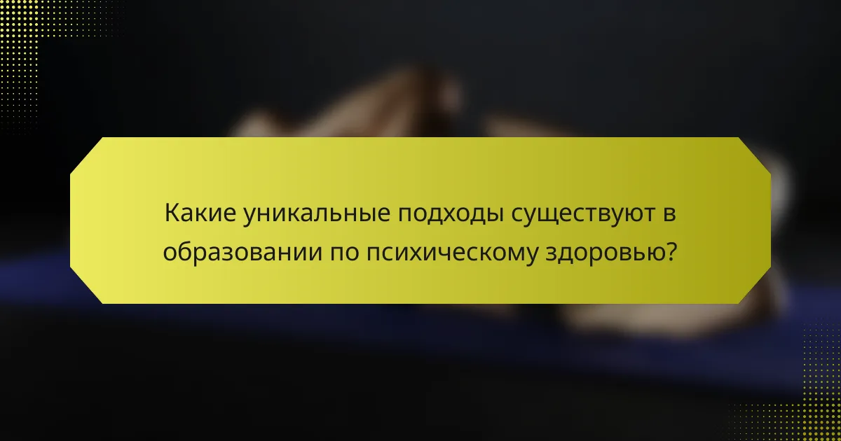 Какие уникальные подходы существуют в образовании по психическому здоровью?