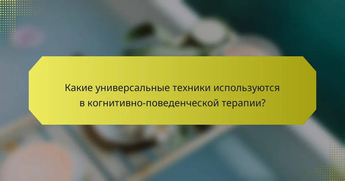 Какие универсальные техники используются в когнитивно-поведенческой терапии?