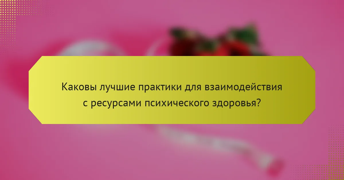 Каковы лучшие практики для взаимодействия с ресурсами психического здоровья?